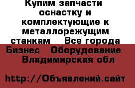  Купим запчасти, оснастку и комплектующие к металлорежущим станкам. - Все города Бизнес » Оборудование   . Владимирская обл.